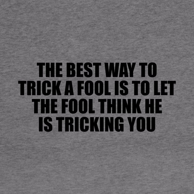 The best way to trick a fool is to let the fool think he is tricking you by D1FF3R3NT